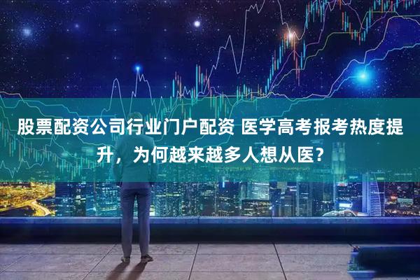 股票配资公司行业门户配资 医学高考报考热度提升，为何越来越多人想从医？