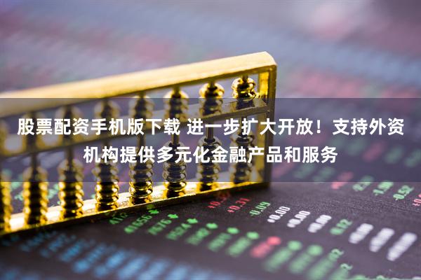 股票配资手机版下载 进一步扩大开放！支持外资机构提供多元化金融产品和服务