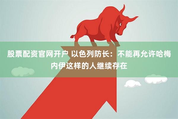 股票配资官网开户 以色列防长：不能再允许哈梅内伊这样的人继续存在
