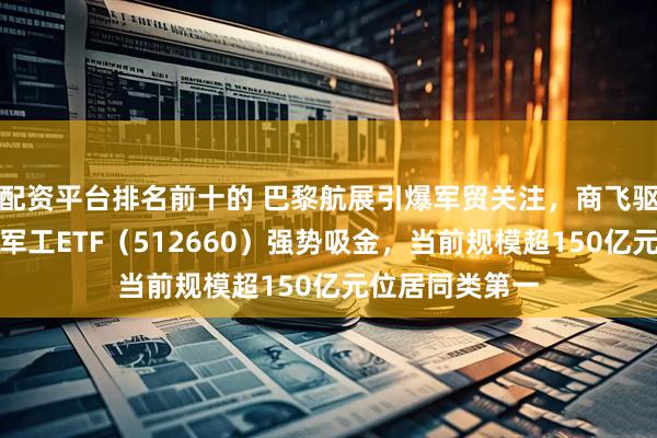 配资平台排名前十的 巴黎航展引爆军贸关注，商飞驱动行业增长，军工ETF（512660）强势吸金，当前规模超150亿元位居同类第一
