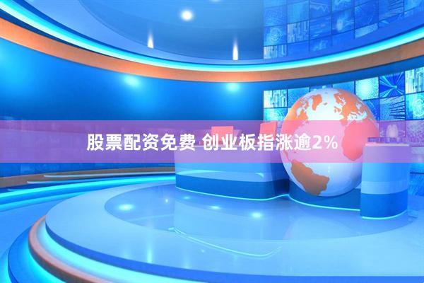 股票配资免费 创业板指涨逾2%