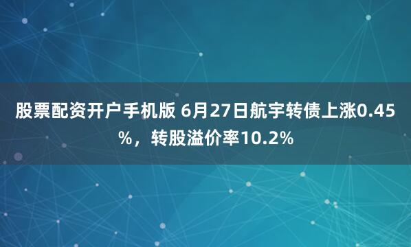 股票配资开户手机版 6月27日航宇转债上涨0.45%，转股溢价率10.2%