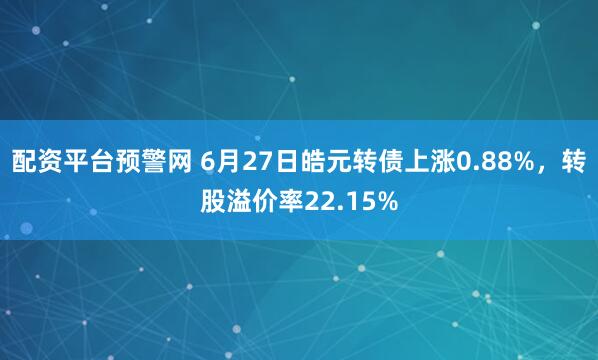 配资平台预警网 6月27日皓元转债上涨0.88%，转股溢价率22.15%