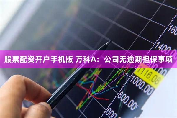 股票配资开户手机版 万科A：公司无逾期担保事项