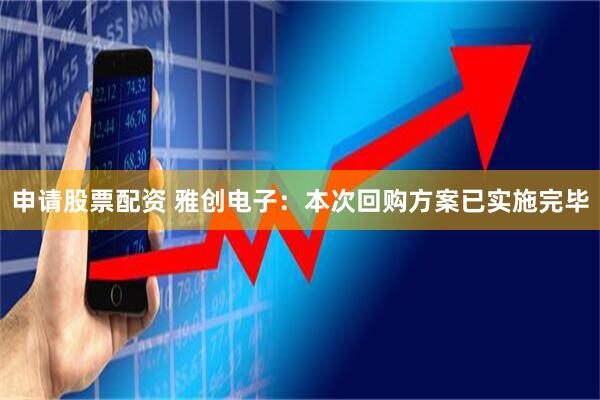 申请股票配资 雅创电子：本次回购方案已实施完毕