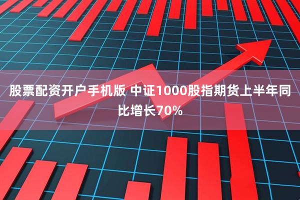 股票配资开户手机版 中证1000股指期货上半年同比增长70%