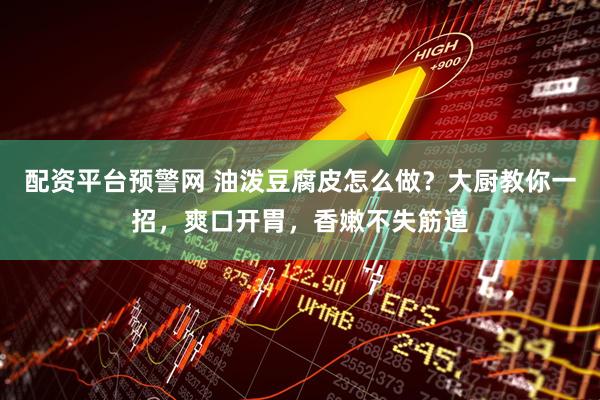 配资平台预警网 油泼豆腐皮怎么做？大厨教你一招，爽口开胃，香嫩不失筋道