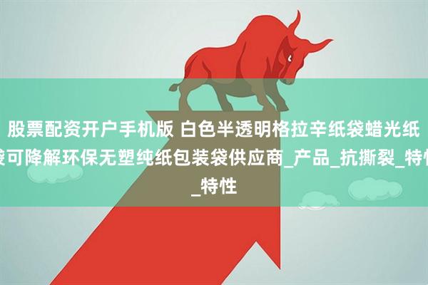 股票配资开户手机版 白色半透明格拉辛纸袋蜡光纸袋可降解环保无塑纯纸包装袋供应商_产品_抗撕裂_特性