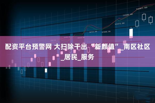 配资平台预警网 大扫除干出 “新颜值”_南区社区_居民_服务