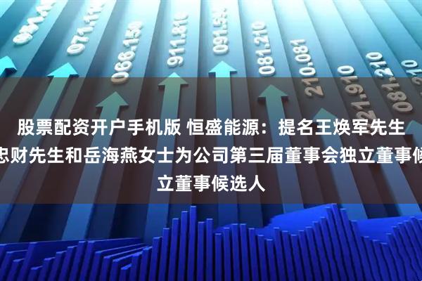 股票配资开户手机版 恒盛能源：提名王焕军先生、金忠财先生和岳海燕女士为公司第三届董事会独立董事候选人