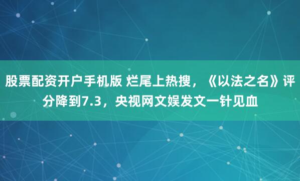 股票配资开户手机版 烂尾上热搜，《以法之名》评分降到7.3，央视网文娱发文一针见血