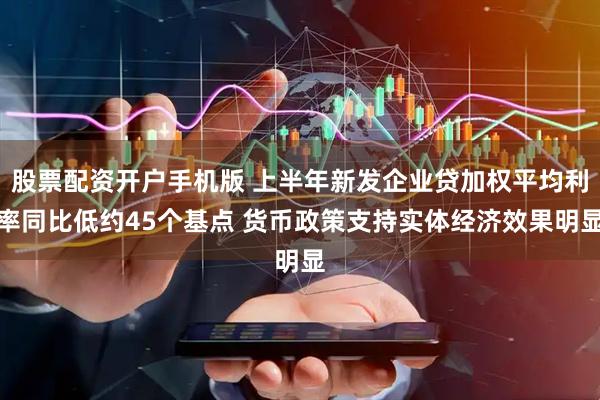 股票配资开户手机版 上半年新发企业贷加权平均利率同比低约45个基点 货币政策支持实体经济效果明显