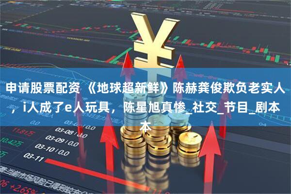 申请股票配资 《地球超新鲜》陈赫龚俊欺负老实人，i人成了e人玩具，陈星旭真惨_社交_节目_剧本