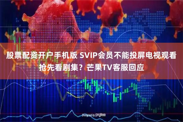 股票配资开户手机版 SVIP会员不能投屏电视观看抢先看剧集？芒果TV客服回应