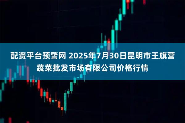 配资平台预警网 2025年7月30日昆明市王旗营蔬菜批发市场有限公司价格行情