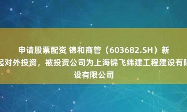 申请股票配资 锦和商管（603682.SH）新增一起对外投资，被投资公司为上海锦飞纬建工程建设有限公司