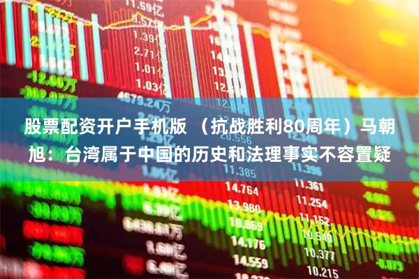 股票配资开户手机版 （抗战胜利80周年）马朝旭：台湾属于中国的历史和法理事实不容置疑
