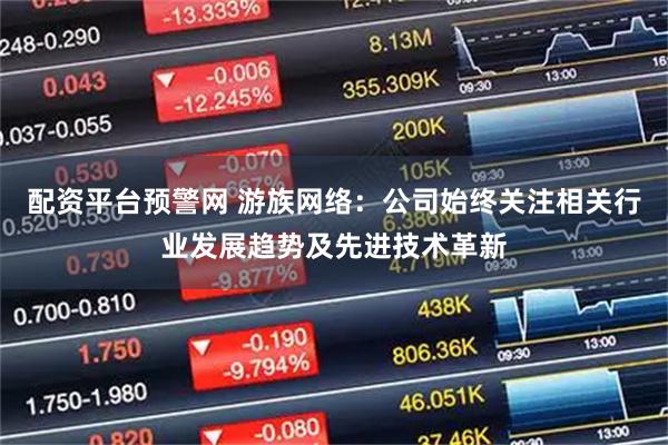 配资平台预警网 游族网络：公司始终关注相关行业发展趋势及先进技术革新