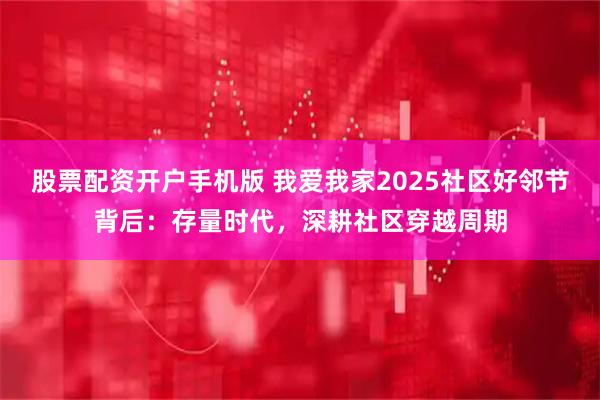 股票配资开户手机版 我爱我家2025社区好邻节背后：存量时代，深耕社区穿越周期