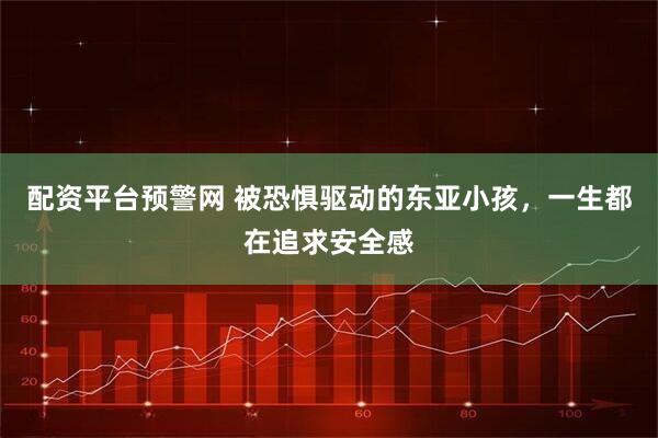 配资平台预警网 被恐惧驱动的东亚小孩，一生都在追求安全感