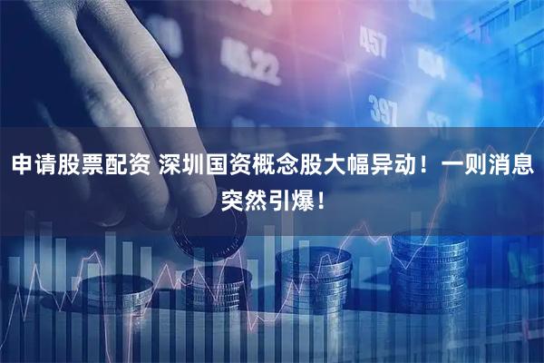 申请股票配资 深圳国资概念股大幅异动！一则消息突然引爆！