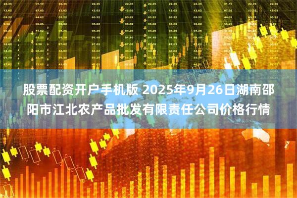 股票配资开户手机版 2025年9月26日湖南邵阳市江北农产品批发有限责任公司价格行情