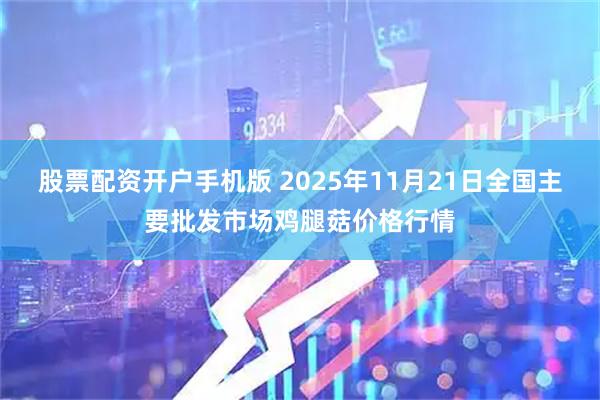 股票配资开户手机版 2025年11月21日全国主要批发市场鸡腿菇价格行情