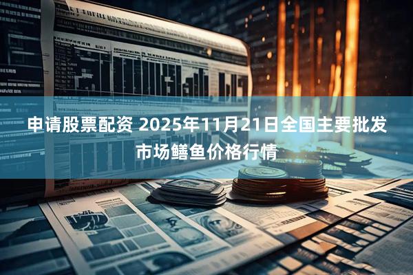 申请股票配资 2025年11月21日全国主要批发市场鳝鱼价格行情