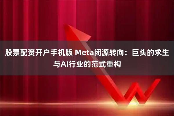 股票配资开户手机版 Meta闭源转向:巨头的求生与AI行业的范式重构