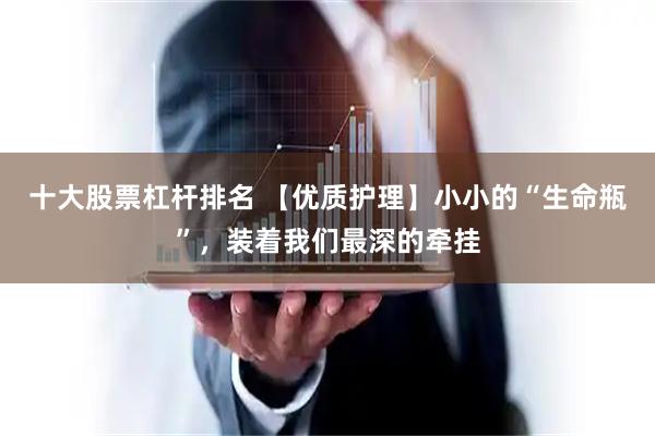 十大股票杠杆排名 【优质护理】小小的“生命瓶”，装着我们最深的牵挂