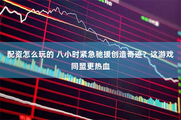 配资怎么玩的 八小时紧急驰援创造奇迹？这游戏同盟更热血