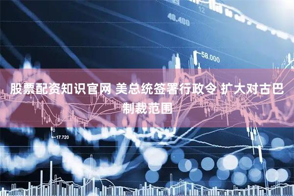 股票配资知识官网 美总统签署行政令 扩大对古巴制裁范围