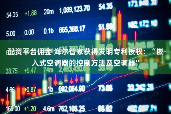 配资平台佣金 海尔智家获得发明专利授权：“嵌入式空调器的控制方法及空调器”