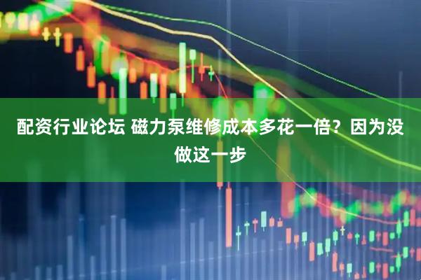 配资行业论坛 磁力泵维修成本多花一倍？因为没做这一步