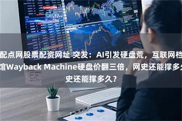 配点网股票配资网址 突发：AI引发硬盘荒，互联网档案馆Wayback Machine硬盘价翻三倍，网史还能撑多久？