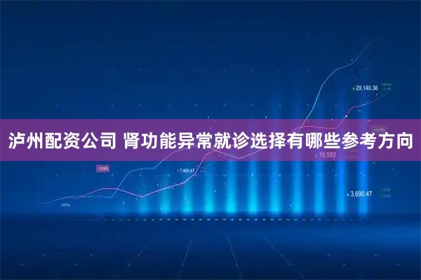 泸州配资公司 肾功能异常就诊选择有哪些参考方向