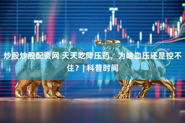炒股炒股配资网 天天吃降压药，为啥血压还是控不住？| 科普时间